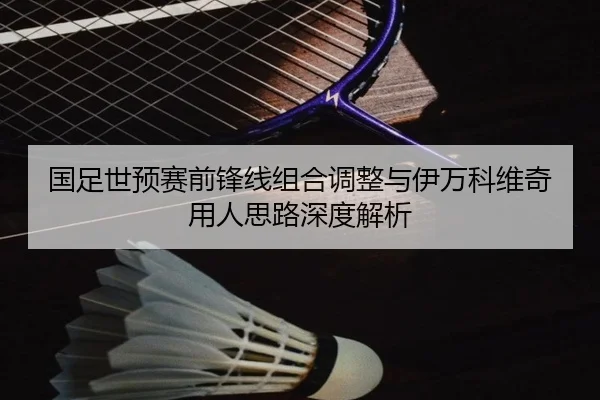 国足世预赛前锋线组合调整与伊万科维奇用人思路深度解析 | BandaoSports